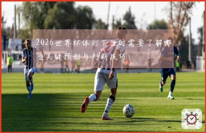 2026世界杯体彩下注时需要了解哪些关键预测与判断技巧